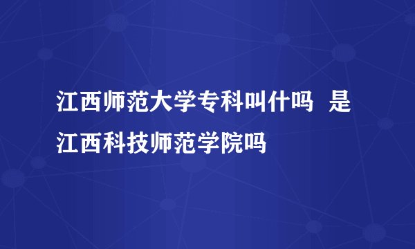 江西师范大学专科叫什吗  是江西科技师范学院吗