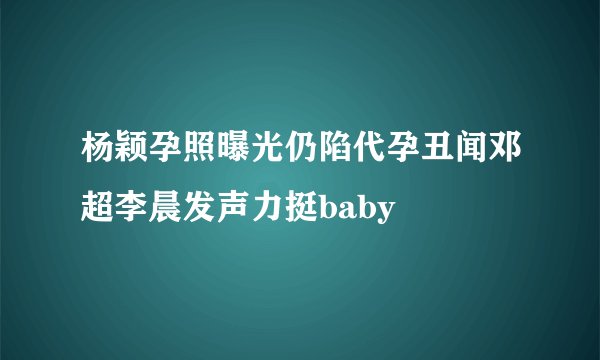 杨颖孕照曝光仍陷代孕丑闻邓超李晨发声力挺baby