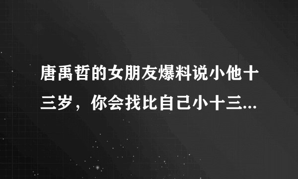 唐禹哲的女朋友爆料说小他十三岁，你会找比自己小十三岁的女朋友吗？