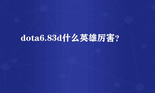 dota6.83d什么英雄厉害？