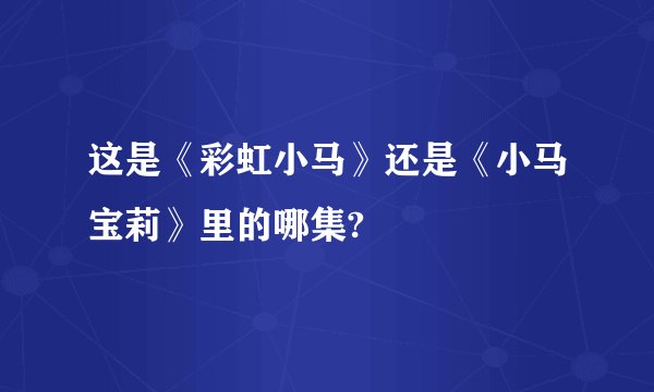 这是《彩虹小马》还是《小马宝莉》里的哪集?