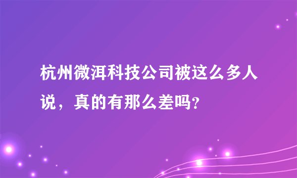 杭州微洱科技公司被这么多人说，真的有那么差吗？