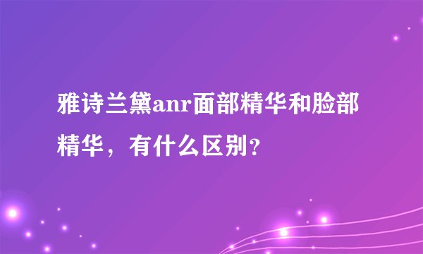 雅诗兰黛anr面部精华和脸部精华，有什么区别？
