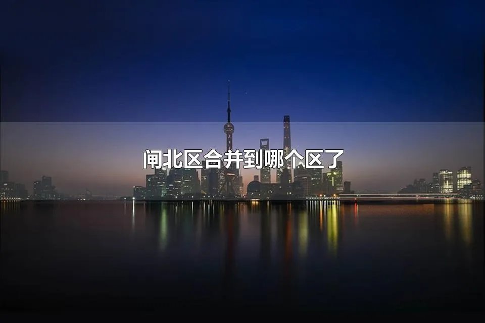 闸北区合并到哪个区了 闸北区与静安区合并后政府设在哪儿
