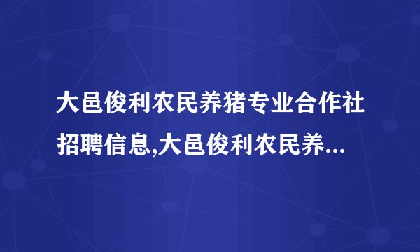 大邑俊利农民养猪专业合作社招聘信息,大邑俊利农民养猪专业合作社怎么样？