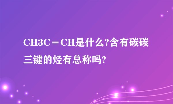 CH3C≡CH是什么?含有碳碳三键的烃有总称吗?