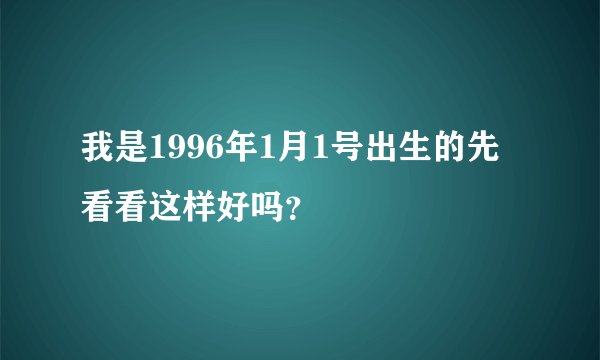 我是1996年1月1号出生的先看看这样好吗？