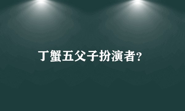 丁蟹五父子扮演者？