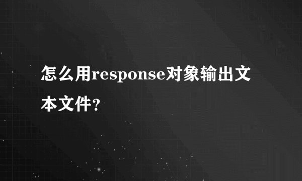 怎么用response对象输出文本文件？