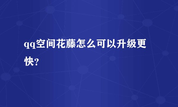 qq空间花藤怎么可以升级更 快？