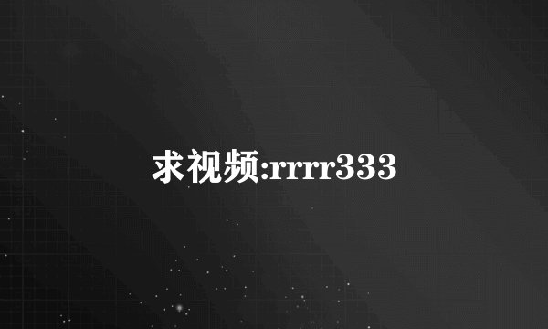 求视频:rrrr333
