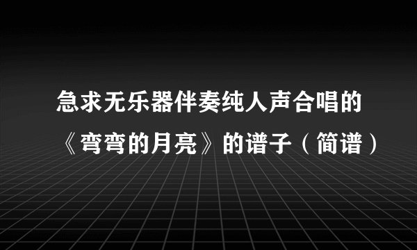 急求无乐器伴奏纯人声合唱的《弯弯的月亮》的谱子（简谱）