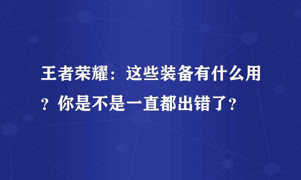 王者荣耀：这些装备有什么用？你是不是一直都出错了？