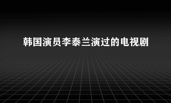 韩国演员李泰兰演过的电视剧