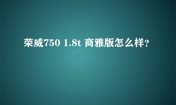 荣威750 1.8t 商雅版怎么样？