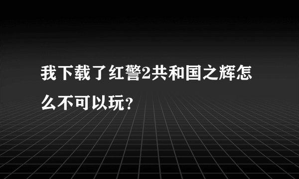 我下载了红警2共和国之辉怎么不可以玩？