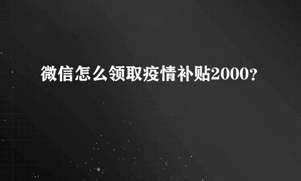 微信怎么领取疫情补贴2000？