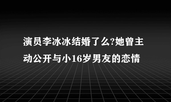 演员李冰冰结婚了么?她曾主动公开与小16岁男友的恋情