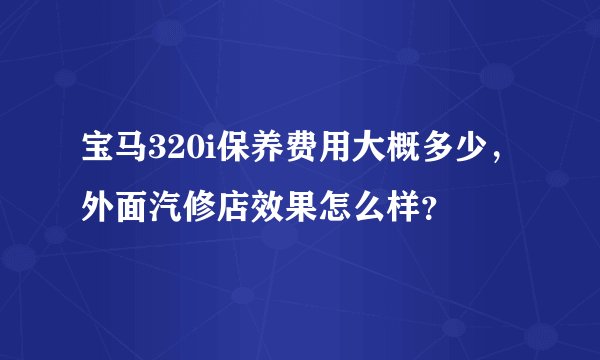 宝马320i保养费用大概多少，外面汽修店效果怎么样？