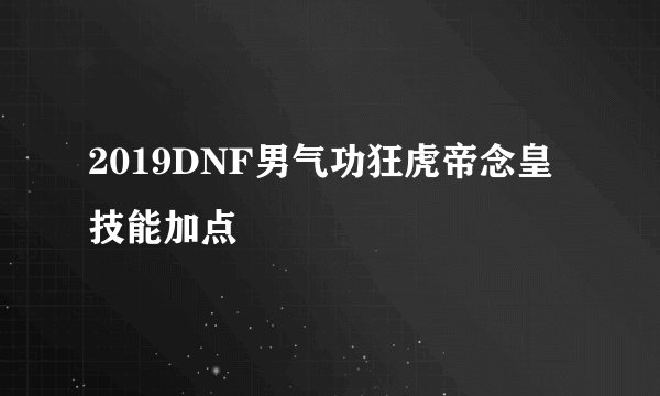 2019DNF男气功狂虎帝念皇技能加点