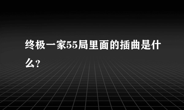 终极一家55局里面的插曲是什么？