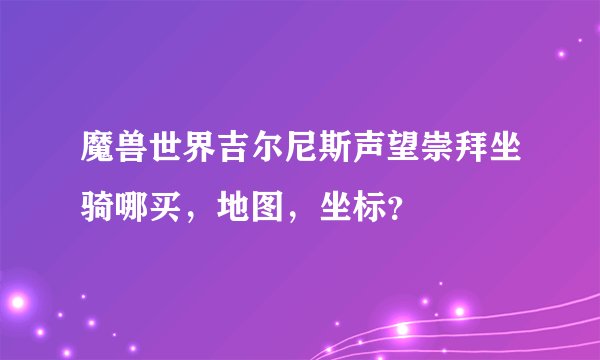 魔兽世界吉尔尼斯声望崇拜坐骑哪买，地图，坐标？