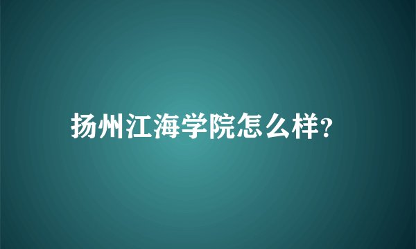 扬州江海学院怎么样？