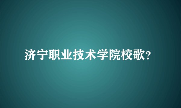 济宁职业技术学院校歌？