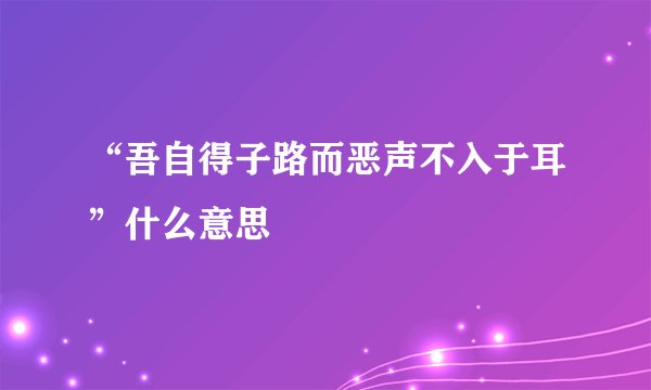 “吾自得子路而恶声不入于耳”什么意思