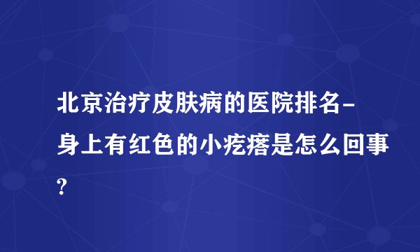 北京治疗皮肤病的医院排名-身上有红色的小疙瘩是怎么回事?
