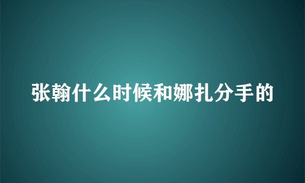 张翰什么时候和娜扎分手的