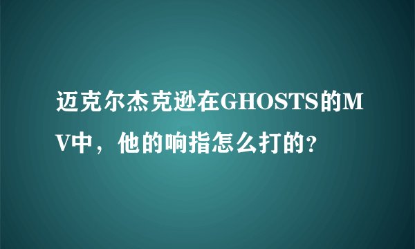 迈克尔杰克逊在GHOSTS的MV中，他的响指怎么打的？
