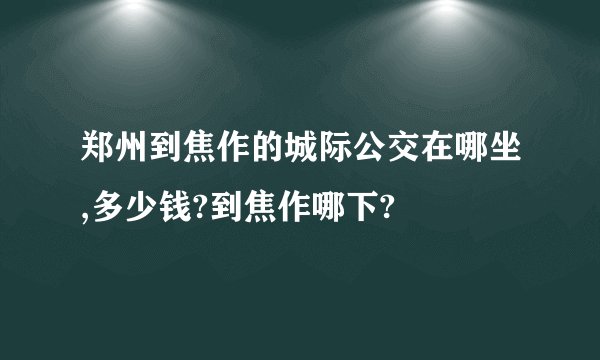 郑州到焦作的城际公交在哪坐,多少钱?到焦作哪下?
