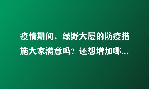 疫情期间，绿野大厦的防疫措施大家满意吗？还想增加哪些防疫措施？