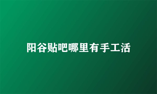 阳谷贴吧哪里有手工活