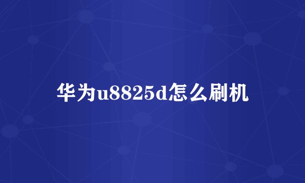 华为u8825d怎么刷机