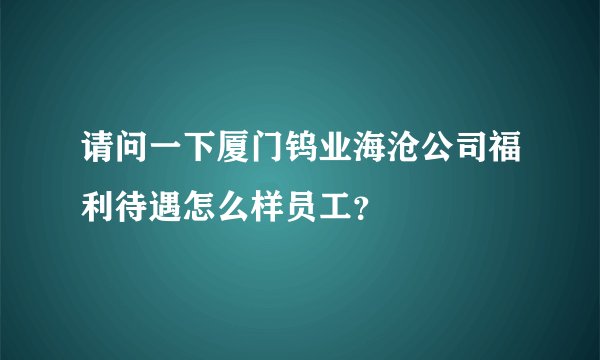 请问一下厦门钨业海沧公司福利待遇怎么样员工？
