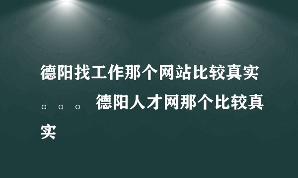 德阳找工作那个网站比较真实。。。 德阳人才网那个比较真实