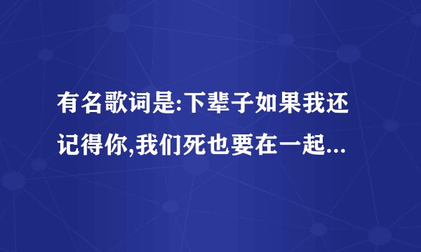 有名歌词是:下辈子如果我还记得你,我们死也要在一起..歌名是