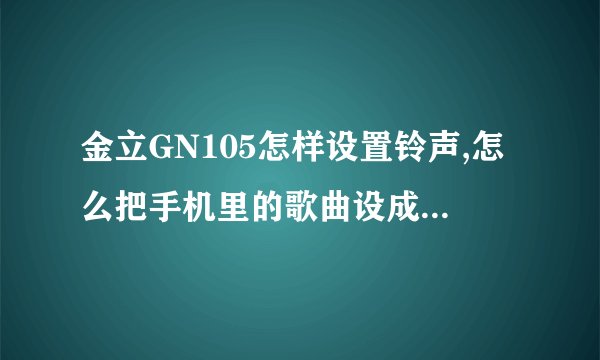 金立GN105怎样设置铃声,怎么把手机里的歌曲设成来电铃声