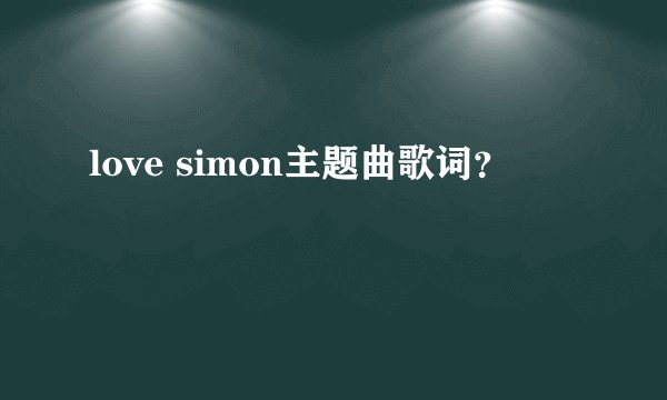love simon主题曲歌词？