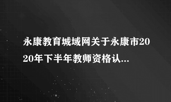 永康教育城域网关于永康市2020年下半年教师资格认定工作公告