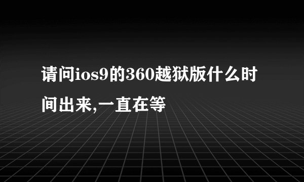请问ios9的360越狱版什么时间出来,一直在等