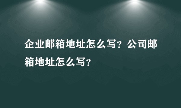 企业邮箱地址怎么写？公司邮箱地址怎么写？