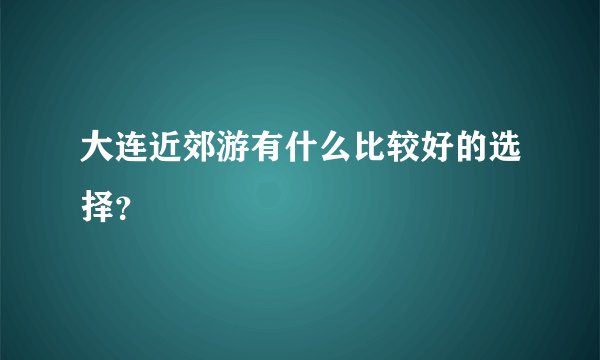 大连近郊游有什么比较好的选择？