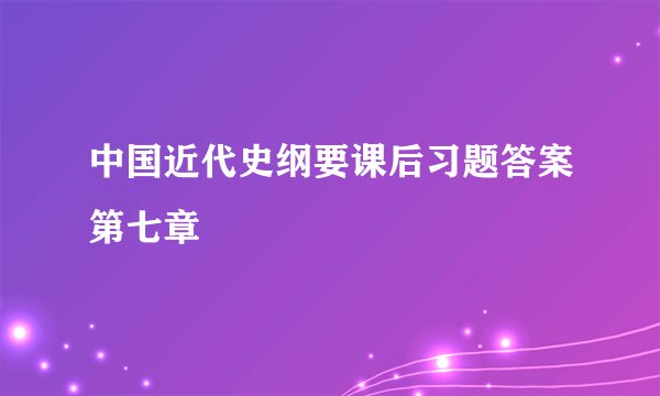 中国近代史纲要课后习题答案第七章