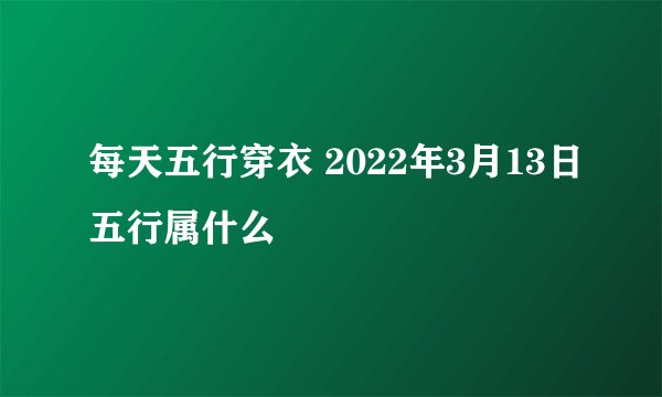 每天五行穿衣 2022年3月13日五行属什么