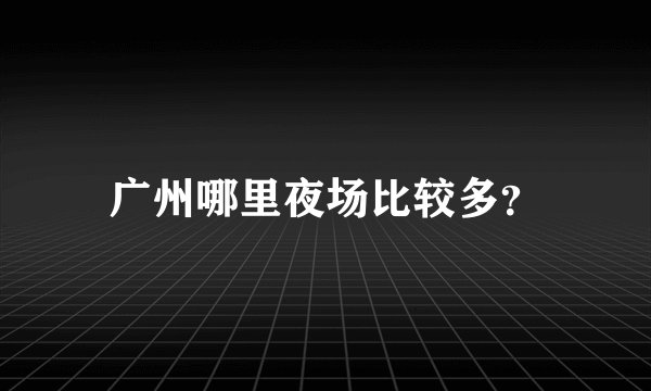 广州哪里夜场比较多？