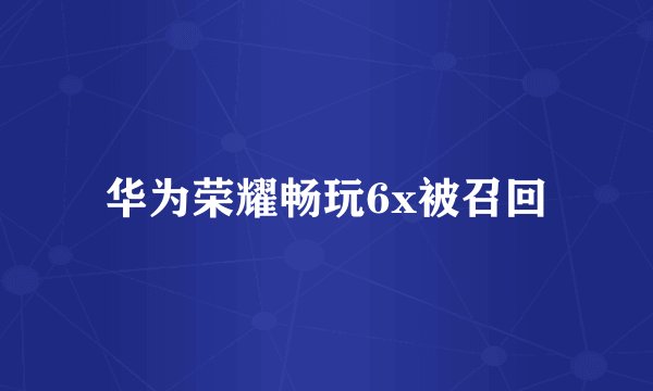 华为荣耀畅玩6x被召回