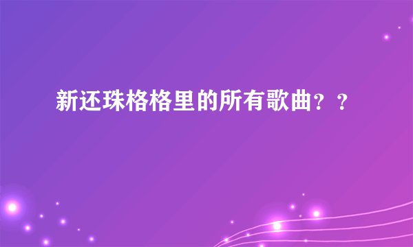 新还珠格格里的所有歌曲？？